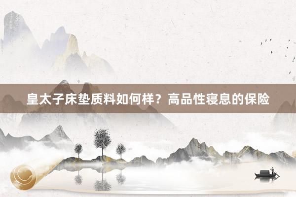皇太子床垫质料如何样？高品性寝息的保险