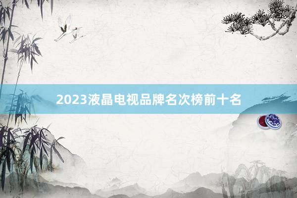 2023液晶电视品牌名次榜前十名