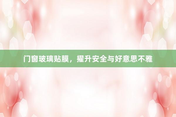 门窗玻璃贴膜，擢升安全与好意思不雅