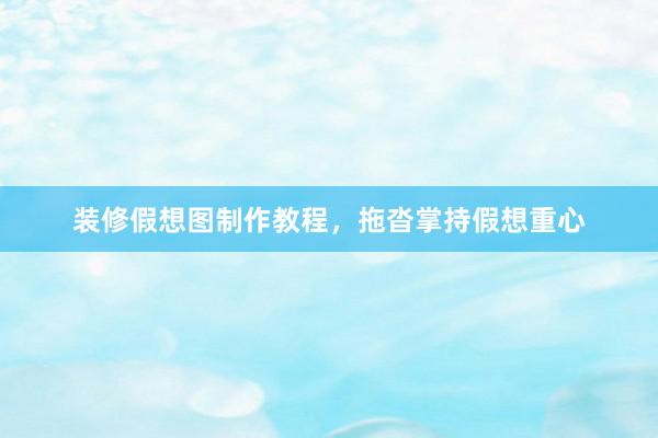 装修假想图制作教程，拖沓掌持假想重心